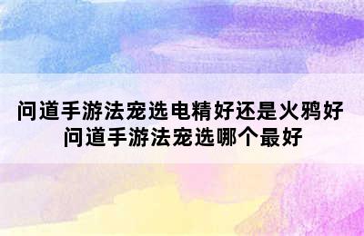 问道手游法宠选电精好还是火鸦好 问道手游法宠选哪个最好